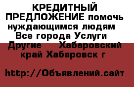 КРЕДИТНЫЙ ПРЕДЛОЖЕНИЕ помочь нуждающимся людям - Все города Услуги » Другие   . Хабаровский край,Хабаровск г.